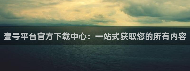 壹号官方app下载安装：壹号平台官方下载中心：一站式获取您的所有内容